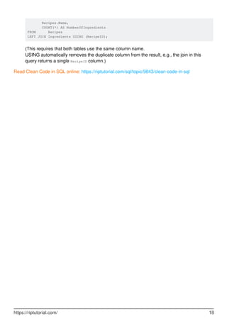 Recipes.Name,
COUNT(*) AS NumberOfIngredients
FROM Recipes
LEFT JOIN Ingredients USING (RecipeID);
(This requires that both tables use the same column name.
USING automatically removes the duplicate column from the result, e.g., the join in this
query returns a single RecipeID column.)
Read Clean Code in SQL online: https://riptutorial.com/sql/topic/9843/clean-code-in-sql
https://riptutorial.com/ 18
 
