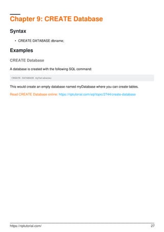Chapter 9: CREATE Database
Syntax
CREATE DATABASE dbname;•
Examples
CREATE Database
A database is created with the following SQL command:
CREATE DATABASE myDatabase;
This would create an empty database named myDatabase where you can create tables.
Read CREATE Database online: https://riptutorial.com/sql/topic/2744/create-database
https://riptutorial.com/ 27
 
