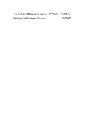 Tony Van Eldik, DGH Engineering, supervisor 0749682906, 0438525842
Greg Wilson, Bard Engineering, Supervisor 0408730947
 