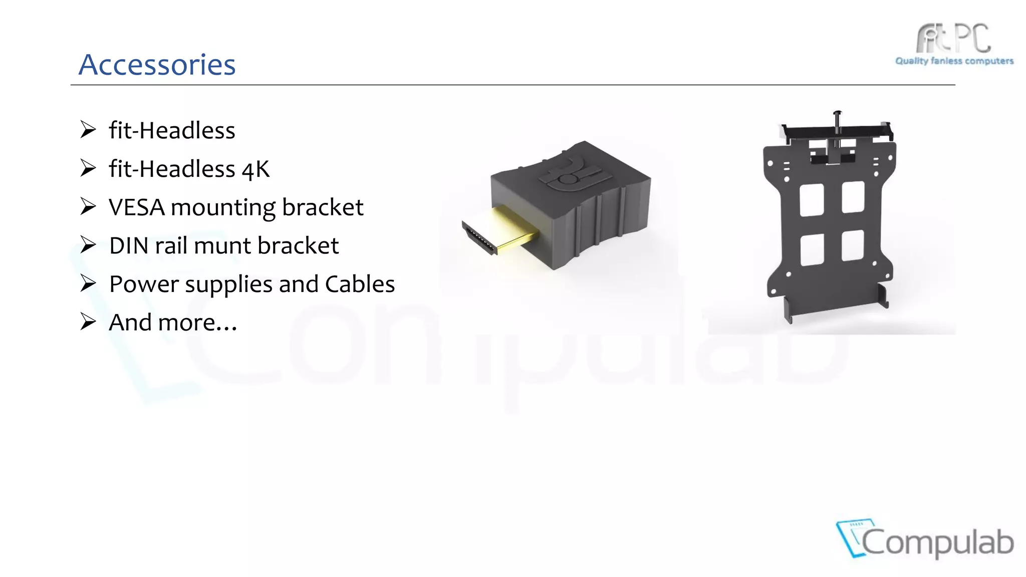 Accessories
 fit-Headless
 fit-Headless 4K
 VESA mounting bracket
 DIN rail munt bracket
 Power supplies and Cables
 And more…
 