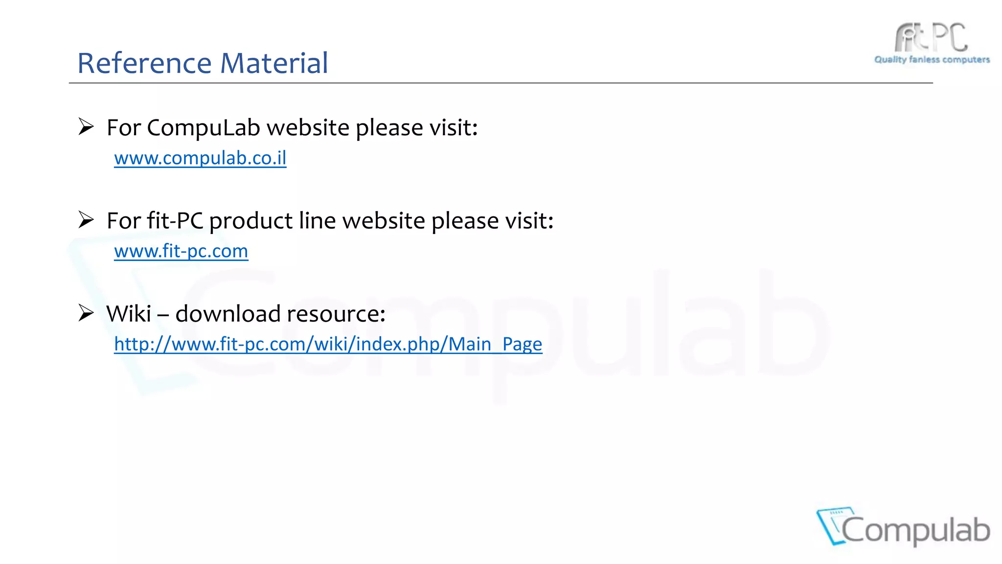  For CompuLab website please visit:
www.compulab.co.il
 For fit-PC product line website please visit:
www.fit-pc.com
 Wiki – download resource:
http://www.fit-pc.com/wiki/index.php/Main_Page
Reference Material
 