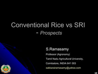 Conventional Rice vs SRI  -  Prospects S.Ramasamy Professor (Agronomy) Tamil Nadu Agricultural University, Coimbatore, INDIA 641 003 [email_address] SR 