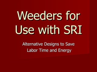Weeders for Use with SRI Alternative Designs to Save Labor Time and Energy 