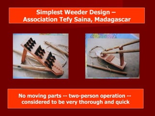 Simplest Weeder Design –  Association Tefy Saina, Madagascar No moving parts -- two-person operation --  considered to be very thorough and quick 