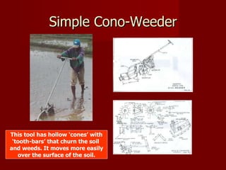 Simple Cono-Weeder This tool has hollow ‘cones’ with ‘ tooth-bars’ that churn the soil  and weeds. It moves more easily over the surface of the soil. 