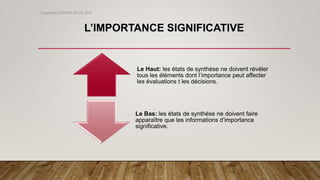 Le Haut: les états de synthèse ne doivent révéler
tous les éléments dont l’importance peut affecter
les évaluations t les décisions.
Le Bas: les états de synthèse ne doivent faire
apparaître que les informations d’importance
significative.
Copyright© GROUPE ISCAE 2016
L’IMPORTANCE SIGNIFICATIVE
 