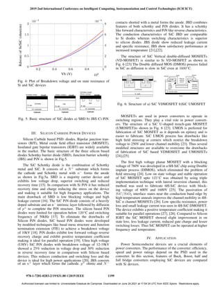 0.2 0.4 0.6 0.8 1
·104
0
0.5
1
1.5
2
·10−3
Vb (V)
Rds(on)
of
Si/SiC
(ohm/cm)
0.2 0.4 0.6 0.8 1
·104
0
2
4
6
8
·10−6
Fig. 4: Plot of Breakdown voltage and on state resistance of
Si and SiC devices
Fig. 5: Basic structure of SiC diodes a) SBD b) JBS C) PiN
III. SILICON CARBIDE POWER DEVICES
Silicon Carbide based PSD: diodes, Bipolar junction tran-
sistors (BJT), Metal oxide field effect transistor (MOSFET),
Insulated gate bipolar transistors (IGBT) are widely available
in the market. The basic structure of the three silicon based
diodes Schottky barrier diode (SBD), Junction barrier schottky
(JBS) and PiN is shown in Fig.5.
The SiC Schottky diode is the combination of Schottky
metal and SiC. It consists of a N+
substrate which forms
the cathode and Schottky metal with n−
forms the anode
as shown in Fig.5a. SBD is a majority carrier device and
exhibits low voltage drop, superior switching and reduced
recovery time [15]. In comparison with Si PiN it has reduced
recovery time and charge reducing the stress on the device
and making it suitable for high frequency applications. The
main drawback of SBD is low blocking voltage and high
leakage current [16]. The SiC PiN diode consists of a heavily
doped substrate and an n−
intrinsic layer followed by diffusion
of p+
to complete the PiN structure. The silicon based PiN
diodes were limited for operation below 120◦
C and switching
frequency of 50kHz [17]. To eliminate the drawbacks of
Silicon PiN diodes, SiC based PiN diodes were developed
by modified techniques like basal mesa structure and Junction
termination extension (JTE) to achieve a breakdown voltage
of 10kV [18]. PiN diodes exhibit low forward voltage reverse
recovery charge and exhibit positive temperature coefficient
making it ideal for parallel operation [19]. Ultra high voltage
(UHV) SiC PiN diodes with breakdown voltage of 12-19kV
showed a 25% reduction in voltage drop and 30% reduction
in reverse recovery time in comparison with Silicon based
devices. This reduces conduction and switching loss and the
device is ideal for high power applications [20]. JBS consists
of an n+
layer which forms the cathode. p+
ohmic and N−
contacts shorted with a metal forms the anode. JBD combines
features of both schottky and PiN diodes. It has a schottky
like forward characteristics and PiN like reverse characteristics.
The conduction characteristics of SiC JBD are comparable
to Si diodes whereas switching characteristics is superior
to silicon diodes. JBS diode show reduced leakage current
and specific resistance. JBS show satisfactory performance at
increased temperature [21],[22].
The structure of SiC Vertical double-diffused MOSFETs
(VD-MOSFET) is similar to Si VD-MOSFET as shown in
Fig. 6 [23] The Double diffused MOS (DMOS) process failed
in SiC as diffusion is slow in SiC even at 1600◦
C.
Fig. 6: Structure of a) SiC VDMOSFET b)SiC UMOSFET
MOSFETs are used in power converters to operate in
switching regions. They play a vital role in power convert-
ers. The structure of a SiC U-shaped trench-gate MOSFET
(UMOSFET)is shown in Fig. 6 [23]. UMOS is preferred for
fabrication of SiC MOSFET as it depends on epitaxy and is
easier to fabricate. SiC UMOS process has drawbacks like
high field stressing at corners which restrict the breakdown
voltage to 250V and lower channel mobility [23]. Thus several
modified structures are available to overcome the drawbacks
of fabrication of SiC based VDMOSFET and UMOSFETs
[24],[25].
The first high voltage planar MOSFET with a blocking
voltage of 760V was developed in a 6H-SiC chip using Double
implant process (DIMOS), which eliminated the problem of
field stressing [24]. Low on state voltage and stable operation
of SiC MOSFET upto 125◦
C was obtained by using triple
implementation technique with lateral inversion channel, this
method was used to fabricate 6H-SiC device with block-
ing voltage of 600V and 1600V [25]. The passivation of
SiC/SiO2 interface states near the conduction band edge by
high temperature anneals improves the channel mobility in 4H-
SiC n channel MOSFETs [26]. Low specific resistance, power
loss and small leakage current was seen in 4H-SiC DMOSFET.
The device exhibits a positive temperature coefficient making it
suitable for parallel operations [27], [28]. Compared to Silicon
IGBT the SiC MOSFET showed slight improvement in on
state loss, less leakage current, reduced gate charge and lesser
switching losses. Thus SiC MOSFET can be operated at higher
frequency and temperature.
IV. APPLICATION
Power Semiconductor devices are a crucial elements of
power converters. The performance of the converter: efficiency,
speed and power ratings depend on the PSD used in the
converter. In this section, features of Buck, Boost, half and
full bridge converters employing SiC devices are compared
with Si devices.
2019 2nd International Conference on Intelligent Computing, Instrumentation and Control Technologies (ICICICT)
978-1-7281-0283-2/19/$31.00 ©2019 IEEE 1199
Authorized licensed use limited to: Universidade Estadual de Campinas. Downloaded on June 24,2021 at 17:54:34 UTC from IEEE Xplore. Restrictions apply.
 
