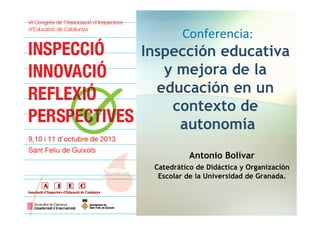 Conferencia:

Inspección educativa
y mejora de la
educación en un
contexto de
autonomía
Antonio Bolívar
Catedrático de Didáctica y Organización
Escolar de la Universidad de Granada.

 