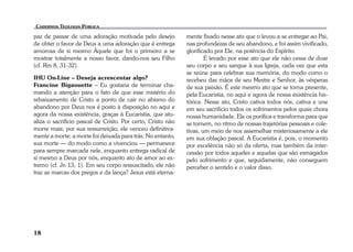paz de passar de uma adoração motivada pelo desejo 
de obter o favor de Deus a uma adoração que é entrega 
amorosa de si mesmo Àquele que foi o primeiro a se 
mostrar totalmente a nosso favor, dando-nos seu Filho 
(cf. Rm 8, 31-32). 
IHU On-Line – Deseja acrescentar algo? 
Francine Bigaouette – Eu gostaria de terminar cha-mando 
18 
a atenção para o fato de que esse mistério do 
rebaixamento de Cristo a ponto de cair no abismo do 
abandono por Deus nos é posto à disposição no aqui e 
agora da nossa existência, graças à Eucaristia, que atu-aliza 
o sacrifício pascal de Cristo. Por certo, Cristo não 
morre mais; por sua ressurreição, ele venceu definitiva-mente 
a morte; a morte foi deixada para trás. No entanto, 
sua morte — do modo como a vivenciou — permanece 
para sempre marcada nele, enquanto entrega radical de 
si mesmo a Deus por nós, enquanto ato de amor ao ex-tremo 
(cf. Jn 13, 1). Em seu corpo ressuscitado, ele não 
traz as marcas dos pregos e da lança? Jesus está eterna-mente 
fixado nesse ato que o levou a se entregar ao Pai, 
nas profundezas de seu abandono, e foi assim vivificado, 
glorificado por Ele, na potência do Espírito. 
É levado por esse ato que ele não cessa de doar 
seu corpo e seu sangue à sua Igreja, cada vez que esta 
se reúne para celebrar sua memória, do modo como o 
recebeu das mãos de seu Mestre e Senhor, às vésperas 
de sua paixão. É este mesmo ato que se torna presente, 
pela Eucaristia, no aqui e agora de nossa existência his-tórica. 
Nesse ato, Cristo cativa todos nós, cativa e une 
em seu sacrifício todos os sofrimentos pelos quais chora 
nossa humanidade. Ele os purifica e transforma para que 
se tornem, no ritmo de nossas trajetórias pessoais e cole-tivas, 
um meio de nos assemelhar misteriosamente a ele 
em sua oblação pascal. A Eucaristia é, pois, o momento 
por excelência não só da oferta, mas também da inter-cessão 
por todos aqueles e aquelas que são esmagados 
pelo sofrimento e que, seguidamente, não conseguem 
perceber o sentido e o valor disso. 
 