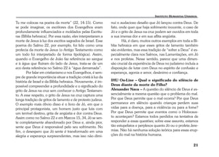 21 
Tu me colocas na poeira da morte” (22, 14-15). Como 
se pode imaginar, os escritores dos Evangelhos eram 
profundamente influenciados e moldados pelas Escritu-ras 
(Bíblia hebraica). Por essa razão, eles interpretaram a 
morte de Jesus à luz dos escritos sagrados de Israel. Esse 
poema do Salmo 22, por exemplo, foi lido como uma 
profecia da morte de Jesus (o Antigo Testamento como 
um todo foi interpretado de forma tipológica). Assim, 
quando o Evangelho de João faz referência ao sangue 
e à água que fluíram do lado de Jesus, trata-se de um 
eco desta referência no Salmo 22 à “água derramada”. 
Por falar em cristianismo e nos Evangelhos, é sem-pre 
de grande importância situar a tradição cristã à luz da 
história de Israel e da Bíblia hebraica. Novamente, é im-possível 
compreender a profundidade e o significado do 
grito de Jesus na cruz sem conhecer o Antigo Testamen-to. 
A esse respeito, o grito de Jesus na cruz captura uma 
longa tradição de gritos de lamento e de protesto judeus. 
O exemplo mais óbvio disso é o livro de Jó, em que o 
principal protagonista, um homem justo que luta com 
um terrível destino, grita de angústia e dor contra Deus. 
Assim como no Salmo 22 e em Marcos 15, 34, Jó se sen-te 
completamente abandonado por Deus e, ainda pior, 
sente que Deus é responsável pelo seu sofrimento. No 
fim, o desespero que Jó sente é transformado em uma 
alegria e esperança surpreendentes, mas isso não dimi-nui 
o audacioso desafio que Jó lançou contra Deus. De 
fato, onde quer que haja sofrimento inocente, o caso de 
Jó e o grito de Jesus na cruz podem ser ouvidos em toda 
a sua imensa dor e em sua aflita angústia. 
Há, é claro, muitos outros exemplos em toda a Bí-blia 
hebraica em que esses gritos de lamento também 
são evidentes, mas essa tradição de “sofrer a Deus” é es-pecialmente 
clara nos Salmos, nas Lamentações, em Jó 
e nos profetas. Nesse sentido, parece que uma dimen-são 
crucial da experiência de Deus no judaísmo incluía a 
disposição de lutar com Deus no espírito de confusão e 
esperança, agonia e amor, desânimo e confiança. 
IHU On-Line – Qual o significado do silêncio de 
Deus diante da morte do Filho? 
Alexander Nava – A questão do silêncio de Deus é es-sencialmente 
a mesma questão que o problema do mal. 
Por que Deus permite que o mal ocorra? Por que Deus 
permanece em silêncio quando crianças perdem suas 
vidas para a doença, para a violência ou para a fome? 
Por que Deus permite que eventos como o Holocaus-to 
aconteçam? Estamos todos perdidos na tentativa de 
responder a essas questões; sobre esse assunto, estamos 
tão estupefatos e perplexos quanto Jó ou o profeta Jere-mias. 
Não há nenhuma solução teórica para essas erup-ções 
do mal na história humana. 
 