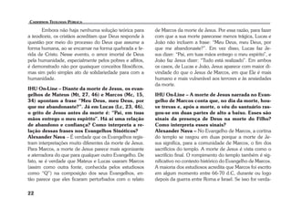 22 
Embora não haja nenhuma solução teórica para 
a teodiceia, os cristãos acreditam que Deus responde à 
questão por meio do processo do Deus que assume a 
forma humana, ao se encarnar na forma quebrada e fe-rida 
de Cristo. Nesse evento, o amor imortal de Deus 
pela humanidade, especialmente pelos pobres e aflitos, 
é demonstrado não por quaisquer conceitos filosóficos, 
mas sim pelo simples ato de solidariedade para com a 
humanidade. 
IHU On-Line – Diante da morte de Jesus, os evan-gelhos 
de Mateus (Mt, 27, 46) e Marcos (Mc, 15, 
34) apontam a frase “Meu Deus, meu Deus, por 
que me abandonaste?”. Já em Lucas (Lc, 23, 46), 
o grito de Jesus antes da morte é: “Pai, em tuas 
mãos entrego o meu espírito”. Há aí uma relação 
de abandono e confiança? Como interpreta a re-lação 
dessas frases nos Evangelhos Sinóticos? 
Alexander Nava – É verdade que os Evangelhos regis-tram 
interpretações muito diferentes da morte de Jesus. 
Para Marcos, a morte de Jesus parece mais agonizante 
e aterradora do que para qualquer outro Evangelho. De 
fato, se é verdade que Mateus e Lucas usaram Marcos 
(assim como outra fonte, conhecida pelos estudiosos 
como “Q”) na composição dos seus Evangelhos, en-tão 
parece que eles ficaram perturbados com o relato 
de Marcos da morte de Jesus. Por essa razão, para fazer 
com que a sua morte parecesse menos trágica, Lucas e 
João não incluem a frase: “Meu Deus, meu Deus, por 
que me abandonaste?”. Em vez disso, Lucas faz Je-sus 
dizer: “Pai, em tuas mãos entrego o meu espírito”, e 
João faz Jesus dizer: “Tudo está realizado”. Em ambos 
os casos, de Lucas e João, Jesus aparece com maior di-vindade 
do que o Jesus de Marcos, em que Ele é mais 
humano e mais vulnerável aos terrores e às ansiedades 
da morte. 
IHU On-Line – A morte de Jesus narrada no Evan-gelho 
de Marcos conta que, no dia da morte, hou-ve 
trevas e, após a morte, o véu do santuário ras-gou- 
se em duas partes de alto a baixo. Esses são 
sinais da presença de Deus na morte do Filho? 
Como interpreta esses sinais? 
Alexander Nava – No Evangelho de Marcos, a cortina 
do templo se rasgou em duas porque a morte de Je-sus 
significa, para a comunidade de Marcos, o fim dos 
sacrifícios do templo. A morte de Jesus é vista como o 
sacrifício final. O rompimento do templo também é sig-nificativo 
no contexto histórico do Evangelho de Marcos. 
A maioria dos estudiosos acredita que Marcos foi escrito 
em algum momento entre 66-70 d.C, durante ou logo 
depois da guerra entre Roma e Israel. Se isso for verda- 
 