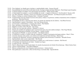 N. 22 – Terra habitável: um desafio para a teologia e a espiritualidade cristãs – Jacques Arnould 
N. 23 – Da possibilidade de morte da Terra à afirmação da vida. A teologia ecológica de Jürgen Moltmann – Paulo Sérgio Lopes Gonçalves 
N. 24 – O estudo teológico da religião: Uma aproximação hermenêutica – Walter Ferreira Salles 
N. 25 – A historicidade da revelação e a sacramentalidade do mundo – o legado do Vaticano II – Frei Sinivaldo S. Tavares, OFM 
N. 26 – Um olhar Teopoético: Teologia e cinema em O Sacrifício, de Andrei Tarkovski – Joe Marçal Gonçalves dos Santos 
N. 27 – Música e Teologia em Johann Sebastian Bach – Christoph Theobald 
N. 28 – Fundamentação atual dos direitos humanos entre judeus, cristãos e muçulmanos: análises comparativas entre as religiões e 
problemas – Karl-Josef Kuschel 
N. 29 – Na fragilidade de Deus a esperança das vítimas. Um estudo da cristologia de Jon Sobrino – Ana María Formoso 
N. 30 – Espiritualidade e respeito à diversidade – Juan José Tamayo-Acosta 
N. 31 – A moral após o individualismo: a anarquia dos valores – Paul Valadier 
N. 32 – Ética, alteridade e transcendência – Nilo Ribeiro Junior 
N. 33 – Religiões mundiais e Ethos Mundial – Hans Küng 
N. 34 – O Deus vivo nas vozes das mulheres – Elisabeth A. Johnson 
N. 35 – Posição pós-metafísica & inteligência da fé: apontamentos para uma outra estética teológica – Vitor Hugo Mendes 
N. 36 – Conferência Episcopal de Medellín: 40 anos depois – Joseph Comblin 
N. 37 – Nas pegadas de Medellín: as opções de Puebla – João Batista Libânio 
N. 38 – O cristianismo mundial e a missão cristã são compatíveis?: insights ou percepções das Igrejas asiáticas – Peter C. Phan 
N. 39 – Caminhar descalço sobre pedras: uma releitura da Conferência de Santo Domingo – Paulo Suess 
N. 40 – Conferência de Aparecida: caminhos e perspectivas da Igreja Latino-Americana e Caribenha – Benedito Ferraro 
N. 41 – Espiritualidade cristã na pós-modernidade – Ildo Perondi 
N. 42 – Contribuições da Espiritualidade Franciscana no cuidado com a vida humana e o planeta – Ildo Perondi 
N. 43 – A Cristologia das Conferências do Celam – Vanildo Luiz Zugno 
N. 44 – A origem da vida – Hans Küng 
N. 45 – Narrar a Ressurreição na pós-modernidade. Um estudo do pensamento de Andrés Torres Queiruga – Maria Cristina Giani 
N. 46 – Ciência e Espiritualidade – Jean-Michel Maldamé 
N. 47 – Marcos e perspectivas de uma Catequese Latino-americana – Antônio Cechin 
N. 48 – Ética global para o século XXI: o olhar de Hans Küng e Leonardo Boff – Águeda Bichels 
 
