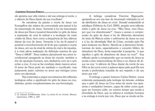 ele apostou sua vida inteira e até sua entrega à morte, e 
o silêncio de Deus diante de sua crucifixão5. 
6 
As narrativas da paixão e morte de Jesus nos 
Evangelhos são relatos da comunidade pós-pascal à luz 
da ressurreição de Jesus. Somente à luz da ressurreição 
de Jesus por Deus é possível desvendar no grito de Jesus 
a expressão de uma fé radical e a revelação do rosto 
cristão de Deus, bem como a eloquência de Seu silêncio 
diante da cruz de Jesus. Somente à luz da fé pascal é 
possível o reconhecimento de fé de que a paixão e morte 
de Jesus, em vez de sinal de vitória do mal e da injustiça, 
é a mais plena realização da definição joanina de que 
“Deus é AMOR”. Deus realizou plenamente seu amor in-condicional 
carregando as dores do mundo, também a 
dor da oposição humana, sem desfazê-la com ira e sem 
evitar a cruz. A cruz se faz condição deste mesmo amor. 
O amor de Deus pode ser rejeitado e crucificado, mas 
justamente assim culmina no amor aos inimigos como 
amor em plenitude. 
Nas entrevistas a seguir encontramos três reflexões 
teológicas sobre o significado do grito de Jesus na cruz, 
distintas, porém complementares em sua formulação. 
5 Cf. Edward Schillebeeckx, Gesù. La storia di um vivente. Brescia, 
Queriniana, 1980, p. 329. 
A teóloga canadense Francine Bigaouette, 
apoiando-se em sua tese de doutorado intitulada Le cri 
de déréliction de Jésus en croix. Densité existentielle et 
salvifique (Editions du Cerf, 2004), propõe uma reflexão 
sobre o grito de Jesus na cruz: “Meu Deus, meu Deus, 
por que me abandonaste?”, busca o acesso à compre-ensão 
do grito de Jesus à luz de diferentes elementos 
do texto de Marcos sobre o sofrimento de Jesus na cruz 
e à luz da identidade filial de Cristo, enviado pelo Pai 
para instaurar seu Reino. Atendo-se a elementos funda-mentais 
do texto, especialmente o conceito bíblico do 
abandono de Deus, tenta responder à pergunta: “o que 
significa o grito de abandono de Jesus na cruz?”. Sua 
reflexão ajuda a compreender que na morte de Jesus se 
revela a face misericordiosa de Deus e no clamor de Je-sus 
na cruz “o silêncio de Deus diante da morte de seu 
Filho se faz ouvir como a palavra-ápice pela qual Ele nos 
revela a profundeza inaudita de seu respeito e de seu 
amor por nós”. 
O teólogo e pastor luterano Carlos Dreher, numa 
entrevista perpassada pela teologia da kénosis, enfatiza 
que o grito de Jesus na Cruz antes da morte nos apre-senta 
o verdadeiro homem, capaz de sofrer como qual-quer 
ser humano sofre, ao mesmo tempo que revela a 
divindade de Deus, que se rebaixa à condição humana 
e se entrega à morte por nós, Deus que se revela na fra- 
 