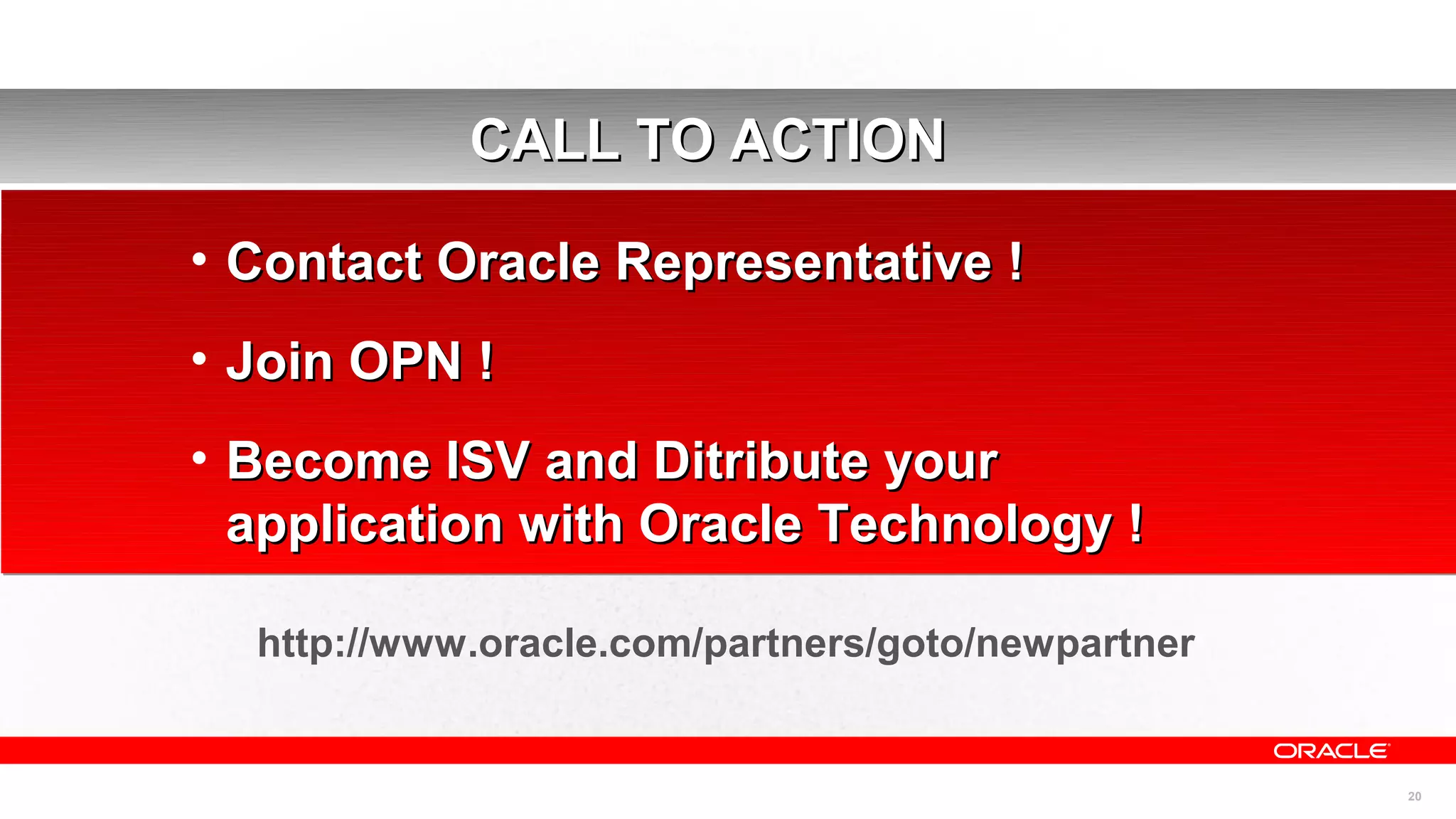 CALL TO ACTION

• Contact Oracle Representative !
• Join OPN !
• Become ISV and Ditribute your
  application with Oracle Technology !

  http://www.oracle.com/partners/goto/newpartner


                                                   20
 