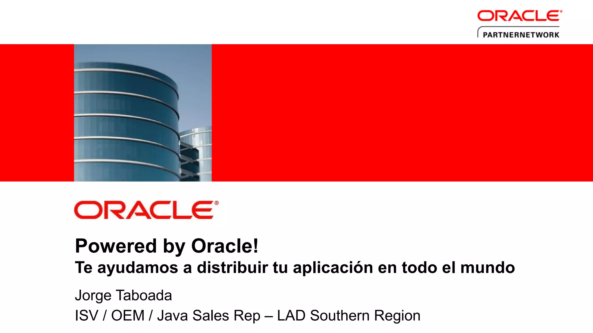 Powered by Oracle!
            Te ayudamos a distribuir tu aplicación en todo el mundo
            Jorge Taboada
3           ISV / OEM / Java Sales Rep – LAD Southern Region
    Copyright © 2011, Oracle and/or its affiliates. All rights reserved.
 