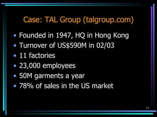 Case: TAL Group (talgroup.com) Founded in 1947, HQ in Hong Kong Turnover of US$590M in 02/03 11 factories 23,000 employees 50M garments a year  78% of sales in the US market 