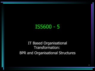 IS5600 - 5 IT Based Organisational Transformation:  BPR and Organisational Structures 