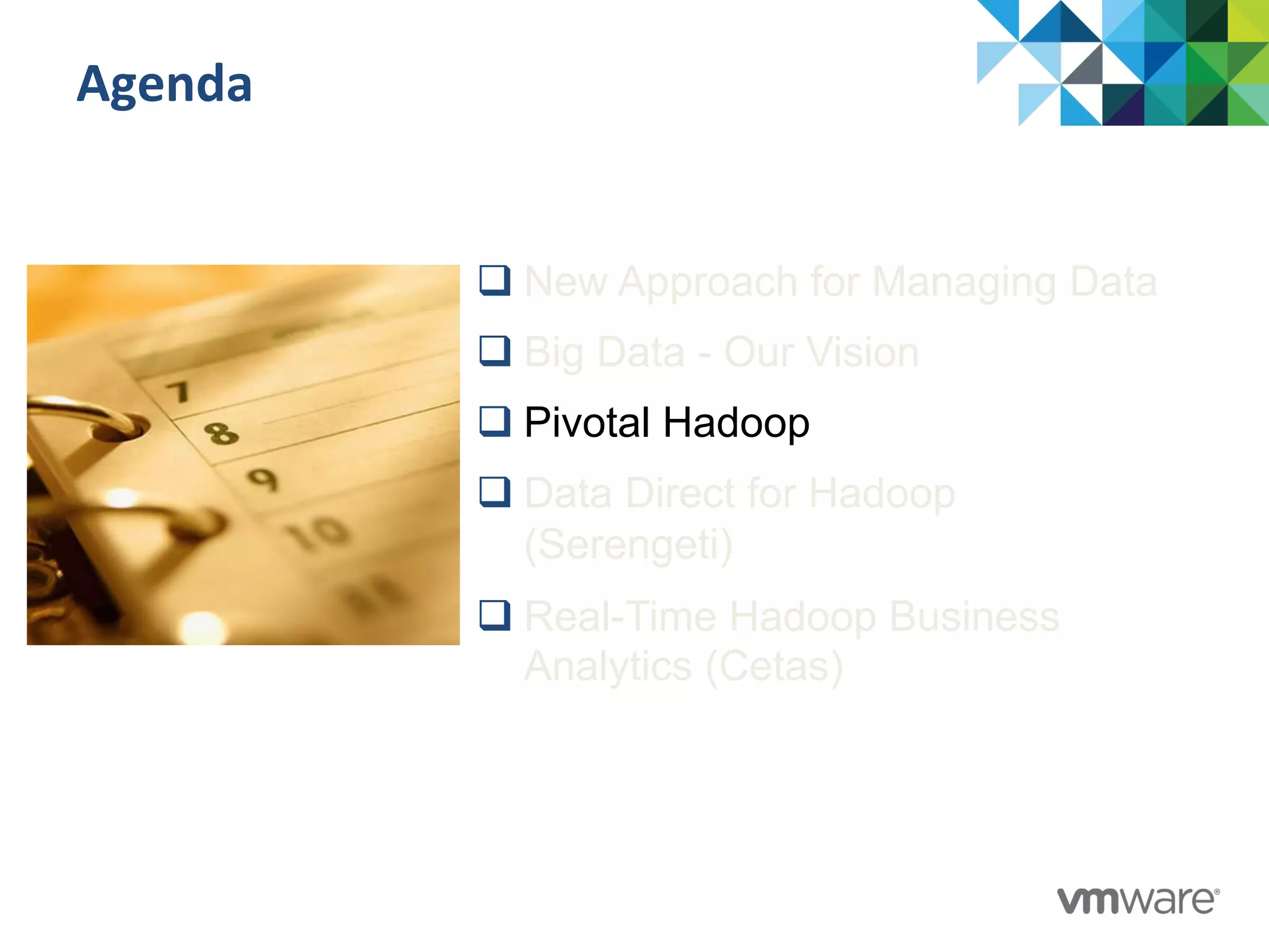 Agenda	
  
q New Approach for Managing Data
q Big Data - Our Vision
q Pivotal Hadoop
q Data Direct for Hadoop
(Serengeti)
q Real-Time Hadoop Business
Analytics (Cetas)
 