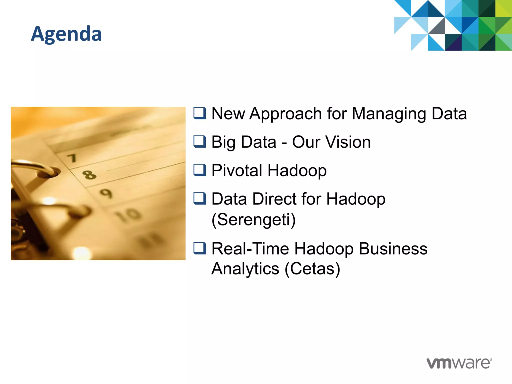 Agenda	
  
q New Approach for Managing Data
q Big Data - Our Vision
q Pivotal Hadoop
q Data Direct for Hadoop
(Serengeti)
q Real-Time Hadoop Business
Analytics (Cetas)
 