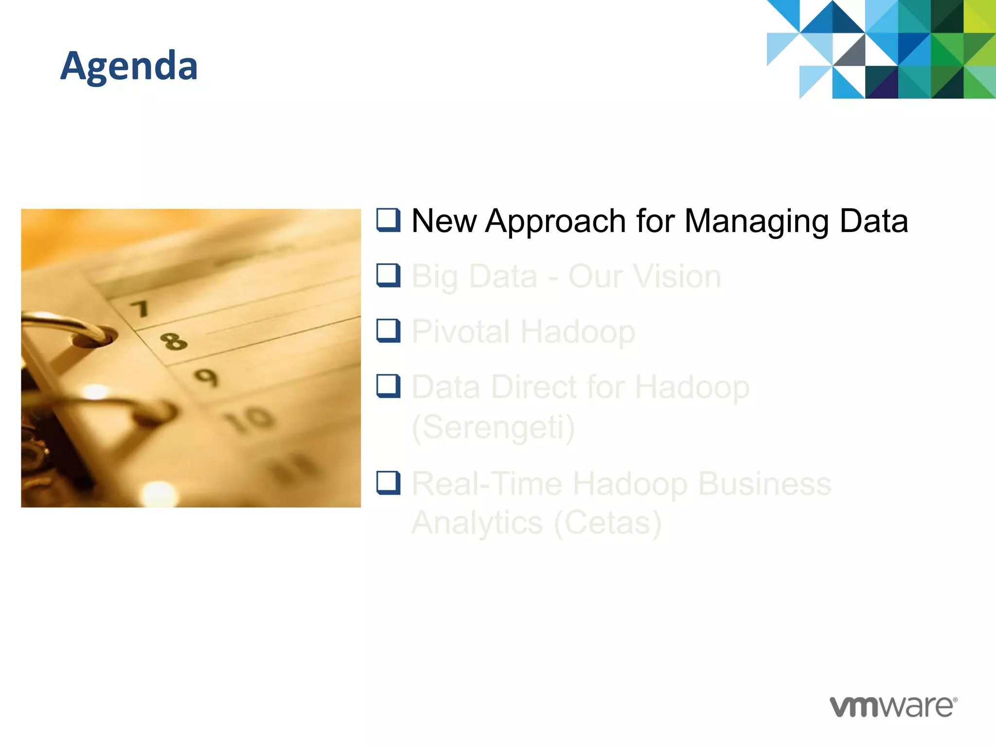 Agenda	
  
q New Approach for Managing Data
q Big Data - Our Vision
q Pivotal Hadoop
q Data Direct for Hadoop
(Serengeti)
q Real-Time Hadoop Business
Analytics (Cetas)
 