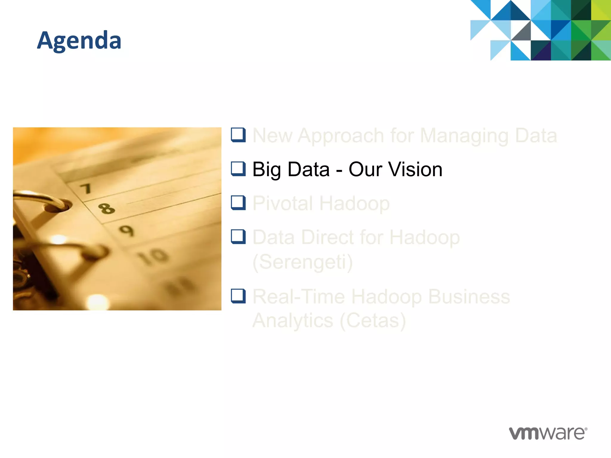 Agenda	
  
q New Approach for Managing Data
q Big Data - Our Vision
q Pivotal Hadoop
q Data Direct for Hadoop
(Serengeti)
q Real-Time Hadoop Business
Analytics (Cetas)
 