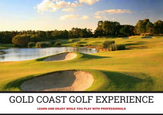 GOLD COAST GOLF EXPERIENCE
LEARN AND ENJOY WHILE YOU PLAY WITH PROFESSIONALS
 