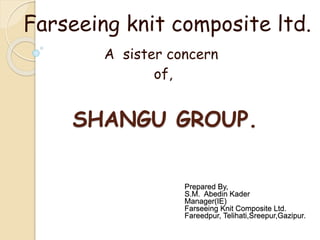 SHANGU GROUP.
Farseeing knit composite ltd.
A sister concern
of,
Prepared By,
S.M. Abedin Kader
Manager(IE)
Farseeing Knit Composite Ltd.
Fareedpur, Telihati,Sreepur,Gazipur.
 