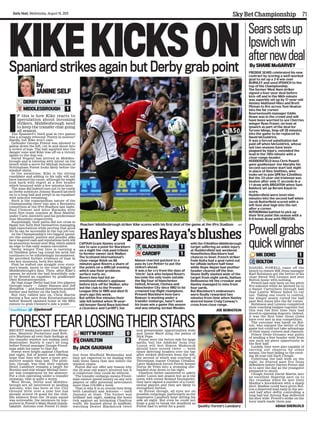 71Daily Mail, Wednesday, August 19, 2015
Sky Bet Championship
1MK DONS
BOLTON 0
1DERBY COUNTY
MIDDLESBROUGH 1
by
JANINE SELF
Powell grabs
quick winner
Searssetsup
Ipswichwin
afternewdeal
Freddie Sears celebrated his new
contract by scoring a well-worked
goal to set up a 2-0 win over
Burnley and send Ipswich to the
top of the Championship.
The former West Ham striker
signed a four-year deal before
kick-off and in the 66th minute
was superbly set up by 17-year-old
Ainsley Maitland-Niles and Brett
Pitman to fire across Tom Heaton
into the far corner.
Bournemouth manager Eddie
Howe was in the crowd and will
have been worried to see Cherries
winger Ryan Fraser, on loan at
Ipswich as part of the deal for
Tyrone Mings, limp off 28 minutes
into the game to be replaced by
David McGoldrick.
It was a forced substitution but
paid off when McGoldrick, whose
last two seasons have been
plagued by injury, extended the
lead in the 70th minute with a
close-range header.
Huddersfield boss Chris Powell
gave goalkeeper Joe Murphy his
second successive start last night
in place of Alex Smithies, who
looks set to join QPR for £2million.
But the 33-year-old Irishman was
beaten after only 17 seconds in a
1-1 draw with Brighton when Sam
Baldock set up Beram Kayal to
score.
Huddersfield were level nine
minutes into the second half when
Jacob Butterfield scored with a
left-foot shot high into the net
after a corner.
ROTHERHAM battled to pick up
their first point this season with a
0-0 home draw with Preston.
Daniel Powell came off the
bench to ensure MK Dons manager
Karl Robinson got the better of his
close friend Neil Lennon and sent
Bolton home with nothing.
Powell had only been on the pitch
five minutes when he latched on to
a Samir Carruthers through ball
that Lawrie Wilson failed to cut
out. Taking one touch to control,
the winger neatly curled the ball
past Ben Amos into the far corner. 
Robinson and Lennon completed
their coaching badges together but
this was the first time they had
stood in opposing dugouts. Indeed,
it was the first time these clubs
have ever met in any competition. 
The outcome was harsh on Bol-
ton, who enjoyed the better of the
game but could not take advantage
of their many corners and chances.
Prince Desir-Gouano was guilty
of sending a free header wide from
one such set-piece opportunity in
the first half.
Luckily, they were also capable of
carving out chances by other
means, the best falling to the excit-
ing 20-year-old Zach Clough.
Collecting the ball wide on the
right, he weaved past five Dons
defenders before Darren Potter slid
in to save the day as the youngster
prepared to shoot.
Clough forced David Martin into
an excellent fingertip save on to
the crossbar when he met Gary
Madine’s knockdown with a sharp
shot. Madine could have given Bol-
ton a deserved lead early in the sec-
ond half after deftly controlling a
long ball but Antony Kay deflected
his shot wide. Powell’s strike on the
hour mark made them pay.
I
F this is how Kike reacts to
speculation about incoming
strikers, Middlesbrough need
to keep the transfer chat going
all season.
The Spaniard’s third goal in two games
was a scrappy rebound. Poetry in motion?
Hardly, but Kike won’t care.
Defender George Friend was allowed to
gallop down the left, cut in and shoot into
a crowd of legs. The ball squirted into the
danger zone and Kike was off on a victory
sprint to the dug-out.
David Nugent has arrived at Middles-
brough and is loitering with intent on the
bench while a move for Michail Antonio of
Nottingham Forest looks likely before the
window shuts.
In the meantime, Kike is the sitting
candidate and adding to his tally will not
have harmed his cause, although he might
look back with regret at a free header
which bounced wide a few minutes later.
The miss did indeed turn out to be costly
as Derby subtitute Johnny Russell latched
on to a long ball and swept in an equaliser
with minutes remaining.
Such is the cosmopolitan nature of the
Championship there was also a Bernabeu
connection at the iPro Stadium last night.
Paul Clement and Aitor Karanka were
both first-team coaches at Real Madrid,
under Carlo Ancelotti and his predecessor
Jose Mourinho respectively.
Surprisingly, their paths did not cross in
Spain but both find themselves managing
high expectations while proving that good
No 2s can be successful in the top job too.
As the Championship’s two biggest spend-
ers this summer, punters and pundits alike
have wagered cash and reputations both will
be promotion-bound next May, which added
an edge to this early-season encounter.
Derby winger Tom Ince is carrying a
£4.75million price tag round his neck but
continues to be infuriatingly inconsistent.
He provided further evidence of that in
two key moments, both free kicks.
First he wafted one straight over every-
one’s heads, much to the cruel delight of
Middlesbrough’s fans. Then, after Kike’s
opener, he struck the ball beautifully only
to be denied an equaliser by goalkeeper
Dimi Konstantopoulos.
By that stage Derby had lost two players
through injury — Jamie Hanson and Jeff
Hendrick — and found themselves pushed
further and further on the back foot.
But they rallied late on, Chris Martin
forcing a fine save from Konstantopoulos
before Russell rammed home in the 88th
minute to grab Clement’s side a point.
HanleysparesRaya’sblushes
1BLACKBURN
CARDIFF 1
JOE BERNSTEIN
KIKEKICKSONSpaniard strikes again but Derby grab point
@janineself
Poacher: Middlesbrough striker Kike scores with his first shot of the game at the iPro Stadium bpi
CAPTAIN Grant Hanley scored
late to save a point for Blackburn
on a night the club paid tribute
to former owner Jack Walker.
The Scotland international’s
close-range finish on 88
minutes gave Rovers a share of
the points on a difficult evening
which saw their problems
surface early on.
Rovers fans had led an
emotional minute’s applause
before kick-off for Walker, who
led the club to the Premier
League title in 1995 and died 15
years ago this week.
But within five minutes their
side fell behind when 19-year-
old keeper David Raya botched
a clearance and Cardiff’s Joe
Mason reacted quickest to a
pass by Lee Peltier to put the
visitors ahead.
It was a far cry from the days of
‘Uncle’ Jack who helped Rovers
become the only team outside
the Big Four of Manchester
United, Arsenal, Chelsea and
Manchester City since 1992 to be
crowned top-flight champions.
Present Blackburn boss Gary
Bowyer is working under a
transfer embargo, hasn’t seen
his team win a game this season
and was missing Jordan Rhodes
with the £14million Middlesbrough
target suffering an ankle injury
at Huddersfield last weekend.
Nonetheless Blackburn had
chances to level. French striker
Fode Koita had a goal ruled out
for offside before half-time
while Hope Akpan had another
header cleared off the line.
Shane Duffy slashed wide of the
target from eight yards, Nathan
Delfouneso hit the crossbar and
Hanley managed to miss from
four yards.
But Blackburn’s endeavours
were finally rewarded two
minutes from time when Hanley
steered home Craig Conway’s
cross from close range.
FORESTFEARLOSINGTHEIRSTARSRecent weeks have seen Jose Mour-
inho, Mauricio Pochettino and Rob-
erto Martinez all vent their feelings at
the transfer window not ending until
September. Surely it can’t be long
before Forest manager Dougie Freed-
man adds his name to that list.
Forest were bright against Charlton
last night, full of intent and offering
hope that they will have a more pro-
ductive season than last. The prob-
lem, though, was that their captain
Henri Lansbury remains a target for
Burnley and star winger Michail Anto-
nio was conspicuous by his absence.
For a club operating under a transfer
embargo, that is quite a worry.
West Brom, Derby and Middles-
brough are all interested in landing
Antonio, who has been at the City
Ground little over a year but has
already scored 18 goals for the club.
His absence from the 18-man squad
was noticeable, the murmurs by sup-
porters in Forest’s Main Stand unmis-
takable. Antonio cost Forest £1.5mil-
lion from Sheffield Wednesday and
they are expected to be dealing with
bids three times that size before the
window closes.
Forest did not offer any reason why
the 25-year-old wasn’t involved but it
is conjecture they could do without.
The transfer embargo means Freed-
man cannot spend money on any new
players or offer potential newcomers
more than £10,000 a week.
That is why it is so crucial they keep
both Lansbury and Antonio — until
January at least. The former was
brilliant last night, making the hosts
tick against an intriguing Charlton
outfit. He buzzed about in midfield,
watching Dexter Blackstock twice
nod presentable opportunities wide
and Jamie Ward sting the palms of
Nick Pope.
Forest were the better side for large
spells, but the Addicks’ boss Guy
Luzon will feel Simon Makienok
should have scored twice — both
times directing headers over the bar
after wicked deliveries from the left,
the second of which was courtesy of
Tottenham loanee Cristian Ceballos.
Later Makienok forced Forest keeper
Dorus de Vries into a stunning one-
handed stop down to his right.
Charlton rather sauntered to safety
under Luzon last season but as is the
norm with owner Roland Duchatelet,
they have signed a number of a Conti-
nental players and they are likely to
strengthen further.
At Forest though, all eyes are on
possible outgoings, particularly as the
impressive Lansbury kept driving his
side all night. But even he could not
forge a goal to break the deadlock as
Forest had to settle for a point.
By JACK GAUGHAN
Quality: Forest’s Lansbury ADAM SHERGOLD
0NOTT’M FOREST
CHARLTON 0
By SHANE McGARVEY
 