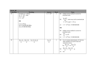 1MA0_2H
Question
19

8

Working

16 metres: 8 × 10 km.
16: 8 × 108× 1000
16: 8 × 1011
1: 5 × 1010

Answer
1: 5 × 10

10

Mark
3

Notes
M1

M1

OR

(indep) correct method to convert to
consistent units

'8 ×108 '
(units may not be consistent) or
'16 '
5 × 1010 oe or 5 × 107 oe

2 m to 108 km
2m to 100 000 000 000m
1m to 50 000 000 000m

A1

1: 5 × 1010 or 1: 50 000 000 000

OR
M1
M1

(indep) correct method to convert to
consistent units

'16 '
to '108'
8

A1
20

3( x + 1) 2( x + 3) 3x + 3 + 2x + 6
+
=
6
6
6

5x + 9
6

3

1: 5 × 1010 or 1: 50 000 000 000

M1

Use of common denominator of 6 (or any
other multiple of 6) and at least one
numerator correct

3( x + 1)
2( x + 3)
or
6
6
3( x + 1) 2( x + 3)
+
oe
6
6

Eg.
M1
A1

cao

 