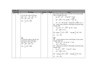 1MA0_2H
Question
23

Working

(a)

Answer
236

Let O be the centre of the base.
OB2 + OC2 = 102 ; OB2 = 50
AO2 = AB2 – OB2 = 50

Mark
4

Notes
M1 correct method to start to find BD or BO using triangle
OBC or triangle BCD (oe)
Eg. OB2 + OC2 = 102 or BO 2 = 50 or

200
or
2
102 + 102 = BD2 or BD2 = 200 or BD= 200 (=14.1..)
BO =

1
Vol = ×102 × 50
3

50 (=7.07..) or BO =

M1 (dep) correct method to find height of pyramid using
triangle AOB
Eg. AO2 = 102 – ' 50 '2 or AO2 = 50 or

50 (=7.07..)
1
M1 (indep) ×102 × ' 50 '
3
AO =

A1
OR
Let M be the midpt of side BC and
let O be the centre of the base.
AM2+MC2 = 102 ; AM2 = 75
AO2 = AM2 – MO2 = 50

1
Vol = ×102 × 50
3

(but not

1
×102 ×10 )
3

235 – 236

OR
M1 correct method to start to find height of a face using
triangle AMC (oe)
Eg. AM2 + 52 = 102 or AM 2 = 75 or
AM = 75 (=8.66...)
M1 (dep) correct method to find height of pyramid using
triangle AOM
Eg. AO2 = ' 75 '2 – 52 or AO2 = 50 or

50 (=7.07..)
1
M1 (indep) ×102 × ' 50 '
3
AO =

A1

235 – 236

(but not

1
×102 ×10 )
3

 