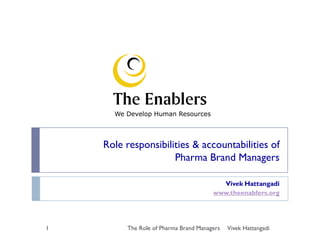 Role responsibilities & accountabilities of
Pharma Brand Managers
Vivek Hattangadi
www.theenablers.org
Vivek Hattangadi1 The Role of Pharma Brand Managers
 