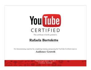 This certiﬁcate is hereby granted to:
Rafaela Bortoletto
For demonstrating expertise by completing training and passing the YouTube Certiﬁed exam in:
Audience Growth
Valid through January 11, 2017
Certificate #6440226
 