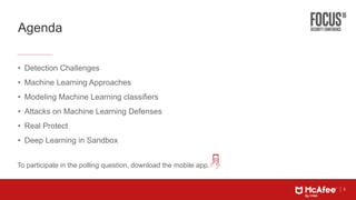 3
Agenda
• Detection Challenges
• Machine Learning Approaches
• Modeling Machine Learning classifiers
• Attacks on Machine Learning Defenses
• Real Protect
• Deep Learning in Sandbox
To participate in the polling question, download the mobile app.
 