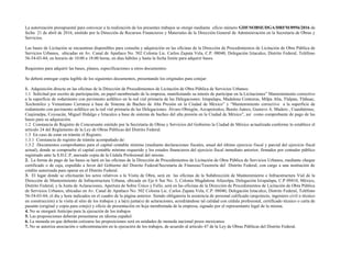 La autorización presupuestal para convocar a la realización de los presentes trabajos se otorgó mediante oficio número GDF/SOBSE/DGA/DRFM/0956/2016 de
fecha 21 de abril de 2016, emitido por la Dirección de Recursos Financieros y Materiales de la Dirección General de Administración en la Secretaría de Obras y
Servicios.
Las bases de Licitación se encuentran disponibles para consulta y adquisición en las oficinas de la Dirección de Procedimientos de Licitación de Obra Pública de
Servicios Urbanos, ubicadas en Av. Canal de Apatlaco No. 502 Colonia Lic. Carlos Zapata Vela, C.P. 08040, Delegación Iztacalco, Distrito Federal, Teléfono
56-54-03-84; en horario de 10:00 a 18:00 horas, en días hábiles y hasta la fecha límite para adquirir bases.
Requisitos para adquirir las bases, planos, especificaciones u otros documentos:
Se deberá entregar copia legible de los siguientes documentos, presentando los originales para cotejar:
1. Adquisición directa en las oficinas de la Dirección de Procedimientos de Licitación de Obra Pública de Servicios Urbanos:
1.1 Solicitud por escrito de participación, en papel membretado de la empresa, manifestando su interés de participar en la Licitaciones” Mantenimiento correctivo
a la superficie de rodamiento con pavimento asfáltico en la red vial primaria de las Delegaciones: Iztapalapa, Madalena Contreras, Milpa Alta, Tlalpan, Tláhuac,
Xochimilco y Venustiano Carranza a base de Sistema de Bacheo de Alta Presión en la Ciudad de México” y “Mantenimiento correctivo a la superficie de
rodamiento con pavimento asfáltico en la red vial primaria de las Delegaciones: Álvaro Obregón, Azcapotzalco, Benito Juárez, Gustavo A. Madero , Cuauhtémoc,
Cuajimalpa, Coyoacán, Miguel Hidalgo e Iztacalco a base de sistema de bacheo del alta presión en la Ciudad de México”, así como comprobante de pago de las
bases para su adquisición.
1.2 Constancia de Registro de Concursante emitido por la Secretaría de Obras y Servicios del Gobierno la Ciudad de México actualizada conforme lo establece el
artículo 24 del Reglamento de la Ley de Obras Públicas del Distrito Federal.
1.3 En caso de estar en trámite el Registro.
1.3.1 Constancia de registro de trámite acompañado de:
1.3.2 Documentos comprobantes para el capital contable mínimo (mediante declaraciones fiscales, anual del último ejercicio fiscal y parcial del ejercicio fiscal
actual), donde se compruebe el capital contable mínimo requerido y los estados financieros del ejercicio fiscal inmediato anterior, firmados por contador público
registrado ante la S.H.C.P, anexado copia de la Cédula Profesional del mismo.
2. La forma de pago de las bases se hará en las oficinas de la Dirección de Procedimientos de Licitación de Obra Pública de Servicios Urbanos, mediante cheque
certificado o de caja, expedido a favor del Gobierno del Distrito Federal/Secretaría de Finanzas/Tesorería del Distrito Federal, con cargo a una institución de
crédito autorizada para operar en el Distrito Federal.
3. El lugar donde se efectuarán los actos relativos a la Visita de Obra, será en las oficinas de la Subdirección de Mantenimiento e Infraestructura Vial de la
Dirección de Mantenimiento de Infraestructura Urbana, ubicada en Eje 6 Sur No. 3, Colonia Magdalena Atlazolpa, Delegación Iztapalapa, C.P 09410, México,
Distrito Federal, y la Junta de Aclaraciones, Apertura de Sobre Único y Fallo, será en las oficinas de la Dirección de Procedimientos de Licitación de Obra Pública
de Servicios Urbanos, ubicadas en Av. Canal de Apatlaco No. 502 Colonia Lic. Carlos Zapata Vela, C.P. 08040, Delegación Iztacalco, Distrito Federal, Teléfono
56-54-03-84; el día y hora indicados en el cuadro de la página anterior. Siendo obligatoria la asistencia de personal calificado (arquitecto, ingeniero civil o técnico
en construcción) a la visita al sitio de los trabajos y a la(s) junta(s) de aclaraciones, acreditándose tal calidad con cédula profesional, certificado técnico o carta de
pasante (original y copia para cotejo) y oficio de presentación en hoja membretada de la empresa, signado por el representante legal de la misma.
4. No se otorgará Anticipo para la ejecución de los trabajos
5. Las proposiciones deberán presentarse en idioma español.
6. La moneda en que deberán cotizarse las proposiciones será en unidades de moneda nacional pesos mexicanos.
7. No se autoriza asociación o subcontratación en la ejecución de los trabajos, de acuerdo al artículo 47 de la Ley de Obras Públicas del Distrito Federal.
 