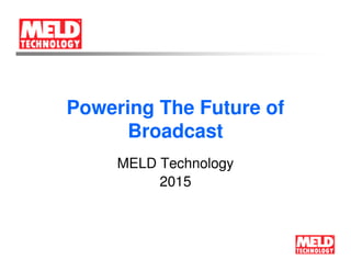MELD Technology
2015
Powering The Future of
Broadcast
 