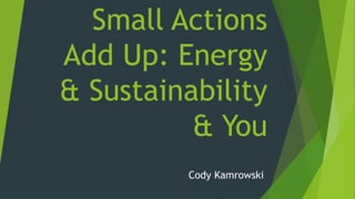Small Actions
Add Up: Energy
& Sustainability
& You
Cody Kamrowski
 