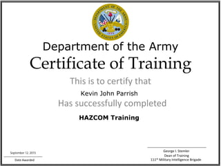 Department of the Army
Certificate of Training
This is to certify that
Has successfully completed
Date Awarded
George I. Stemler
Dean of Training
111th Military Intelligence Brigade
Kevin John Parrish
HAZCOM Training
September 12, 2015
 