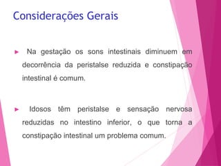 Considerações Gerais
► Na gestação os sons intestinais diminuem em
decorrência da peristalse reduzida e constipação
intestinal é comum.
► Idosos têm peristalse e sensação nervosa
reduzidas no intestino inferior, o que torna a
constipação intestinal um problema comum.
 