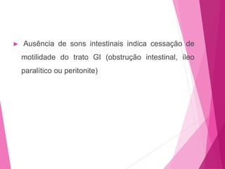 ► Ausência de sons intestinais indica cessação de
motilidade do trato GI (obstrução intestinal, íleo
paralítico ou peritonite)
 