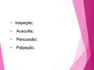 • Inspeção;
• Ausculta;
• Percussão;
• Palpação.
 