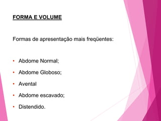 FORMA E VOLUME
Formas de apresentação mais freqüentes:
• Abdome Normal;
• Abdome Globoso;
• Avental
• Abdome escavado;
• Distendido.
 