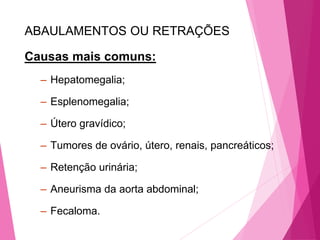 ABAULAMENTOS OU RETRAÇÕES
Causas mais comuns:
– Hepatomegalia;
– Esplenomegalia;
– Útero gravídico;
– Tumores de ovário, útero, renais, pancreáticos;
– Retenção urinária;
– Aneurisma da aorta abdominal;
– Fecaloma.
 