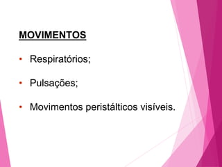 MOVIMENTOS
• Respiratórios;
• Pulsações;
• Movimentos peristálticos visíveis.
 