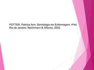 POTTER, Patrícia Ann. Semiologia em Enfermagem. 4ªed.
Rio de Janeiro: Reichmann & Affonso, 2002.
 