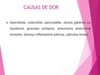 ► Apendicite, colecistite, pancreatite, úlcera gástrica ou
duodenal, gravidez ectópica, aneurisma abdominal
rompido, doença inflamatória pélvica, cálculos renais.
CAUSAS DE DOR
 