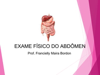 Prof. Francielly Maira Bordon
EXAME FÍSICO DO ABDÔMEN
 