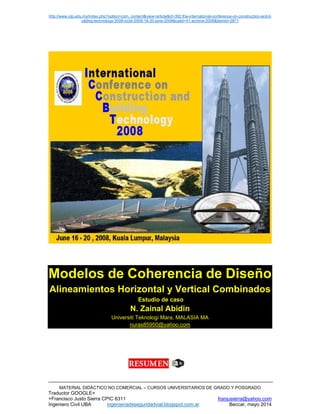http://www.utp.edu.my/index.php?option=com_content&view=article&id=392:the-international-conference-on-construction-and-b
uilding-technology-2008-iccbt-2008-16-20-june-2008&catid=41:archive-2008&Itemid=2871
MATERIAL DIDÁCTICO NO COMERCIAL – CURSOS UNIVERSITARIOS DE GRADO Y POSGRADO
Traductor GOOGLE+
+Francisco Justo Sierra CPIC 6311 franjusierra@yahoo.com
Ingeniero Civil UBA ingenieriadeseguridadvial.blogspot.com.ar Beccar, mayo 2014
Modelos de Coherencia de Diseño
Alineamientos Horizontal y Vertical Combinados
Estudio de caso
N. Zainal Abidin
Universiti Teknologi Mara, MALASIA MA
nuras85950@yahoo.com
 