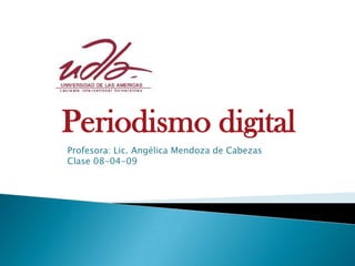 Periodismo digital
Profesora: Lic. Angélica Mendoza de Cabezas
Clase 08-04-09
 