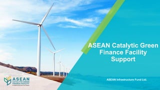 ASEAN Catalytic Green
Finance Facility
Support
ASEAN Infrastructure Fund Ltd.
 