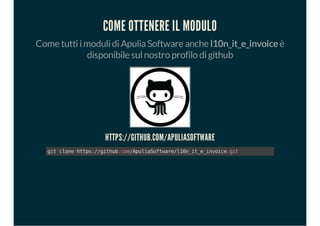 COME OTTENERE IL MODULO
Come tuttiimodulidiApuliaSoftware anche l10n_it_e_invoiceè
disponibile sulnostro profilo digithub
HTTPS://GITHUB.COM/APULIASOFTWARE
gitclonehttps://github.com/ApuliaSoftware/l10n_it_e_invoice.git
 